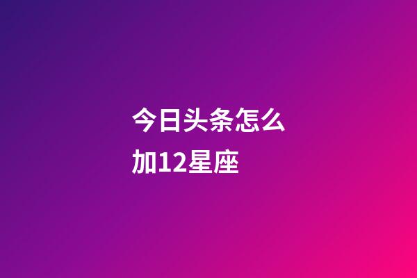 今日头条怎么加12星座-第1张-星座运势-玄机派