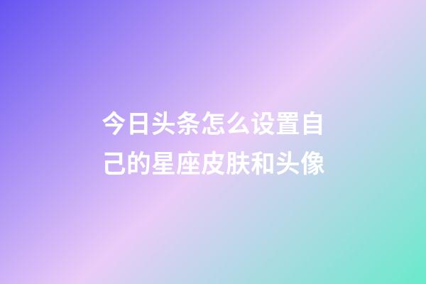 今日头条怎么设置自己的星座皮肤和头像-第1张-星座运势-玄机派