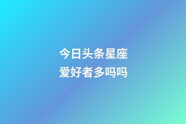 今日头条星座爱好者多吗吗-第1张-星座运势-玄机派