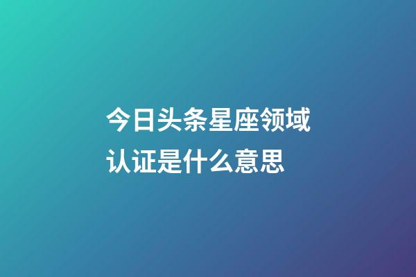 今日头条星座领域认证是什么意思-第1张-星座运势-玄机派