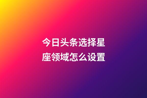 今日头条选择星座领域怎么设置-第1张-星座运势-玄机派
