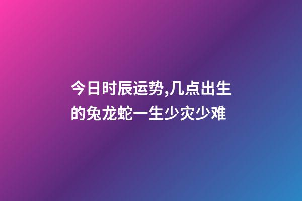 今日时辰运势,几点出生的兔龙蛇一生少灾少难-第1张-观点-玄机派