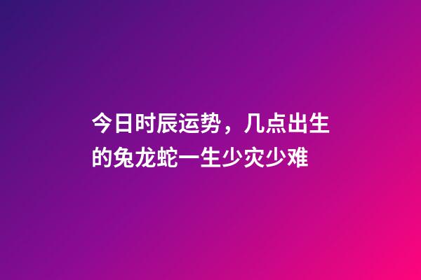 今日时辰运势，几点出生的兔龙蛇一生少灾少难-第1张-观点-玄机派