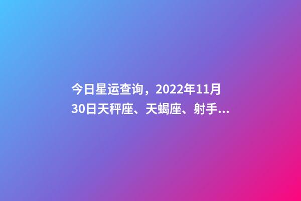 今日星运查询，2022年11月30日天秤座、天蝎座、射手座今日运势-第1张-观点-玄机派