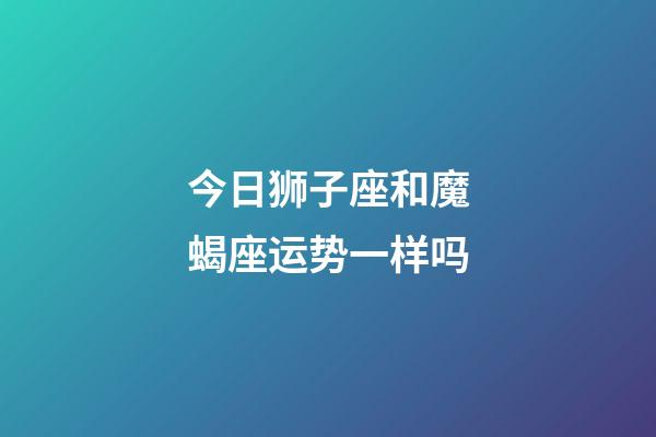 今日狮子座和魔蝎座运势一样吗-第1张-星座运势-玄机派