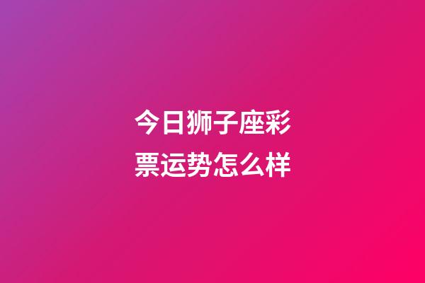 今日狮子座彩票运势怎么样-第1张-星座运势-玄机派