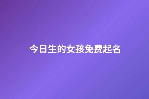 今日生的女孩免费起名(今天生的女娃该取什么名字好)