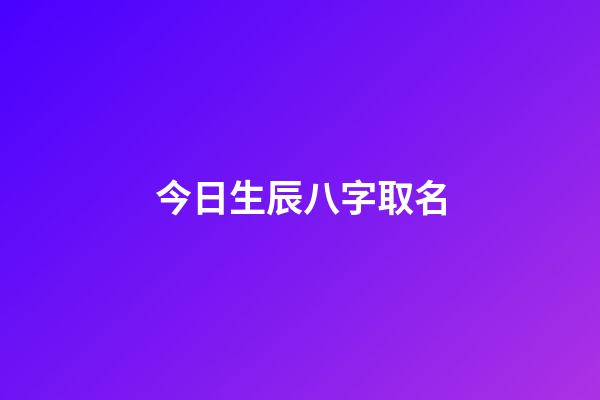 今日生辰八字取名(今日生辰八字取名女孩)-第1张-女孩起名-玄机派