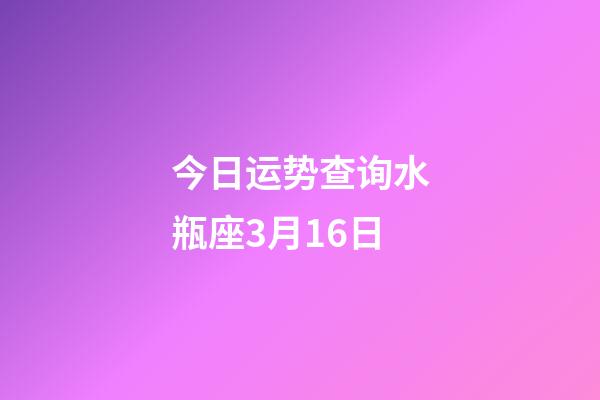 今日运势查询水瓶座3月16日-第1张-星座运势-玄机派