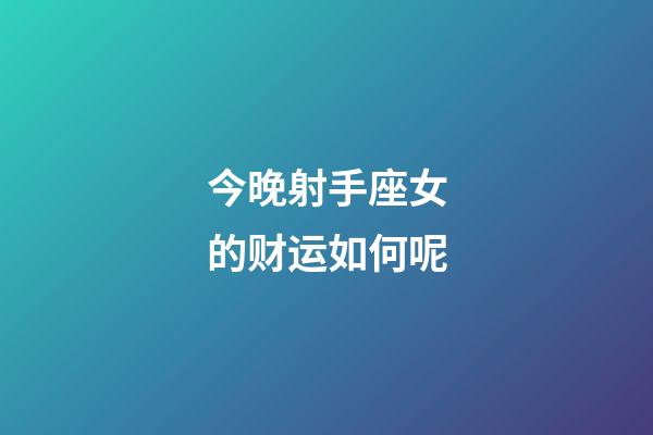 今晚射手座女的财运如何呢-第1张-星座运势-玄机派