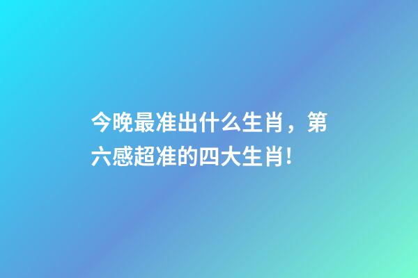 今晚最准出什么生肖，第六感超准的四大生肖!-第1张-观点-玄机派