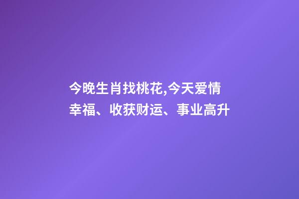 今晚生肖找桃花,今天爱情幸福、收获财运、事业高升-第1张-观点-玄机派