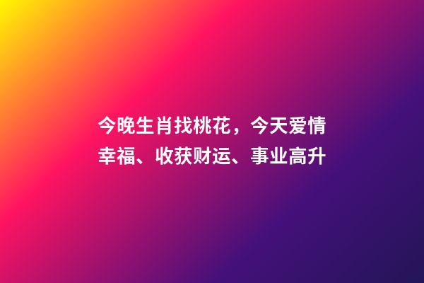 今晚生肖找桃花，今天爱情幸福、收获财运、事业高升-第1张-观点-玄机派