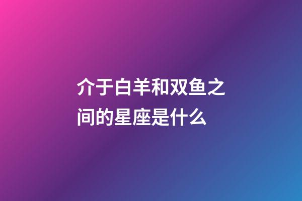 介于白羊和双鱼之间的星座是什么-第1张-星座运势-玄机派