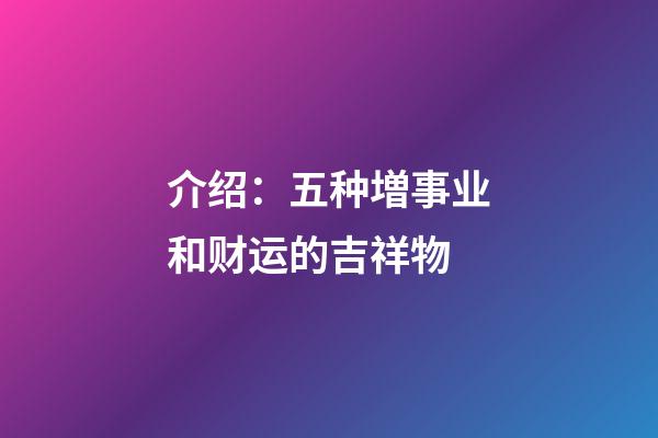 介绍：五种増事业和财运的吉祥物
