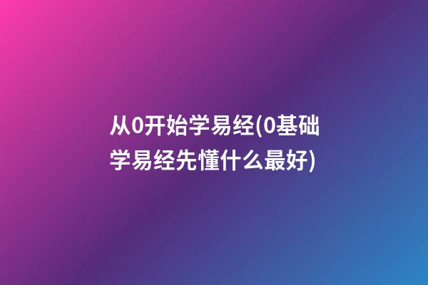 从0开始学易经(0基础学易经先懂什么最好)
