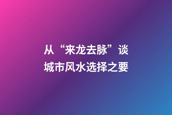 从“来龙去脉”谈城市风水选择之要