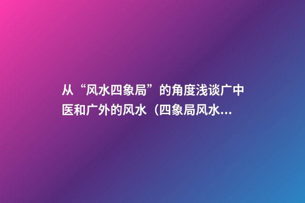 从“风水四象局”的角度浅谈广中医和广外的风水（四象局风水是怎样的）