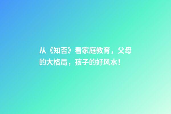 从《知否》看家庭教育，父母的大格局，孩子的好风水！