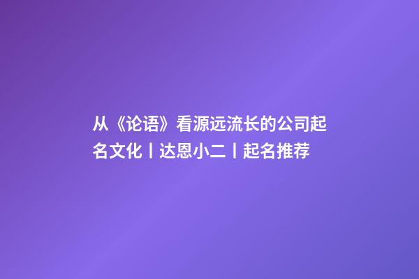 从《论语》看源远流长的公司起名文化丨达恩小二丨起名推荐-第1张-公司起名-玄机派
