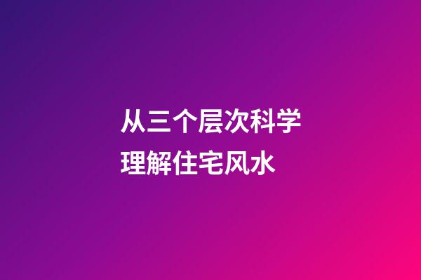 从三个层次科学理解住宅风水