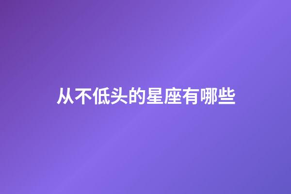 从不低头的星座有哪些-第1张-星座运势-玄机派