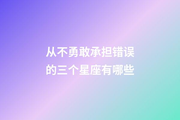 从不勇敢承担错误的三个星座有哪些-第1张-星座运势-玄机派