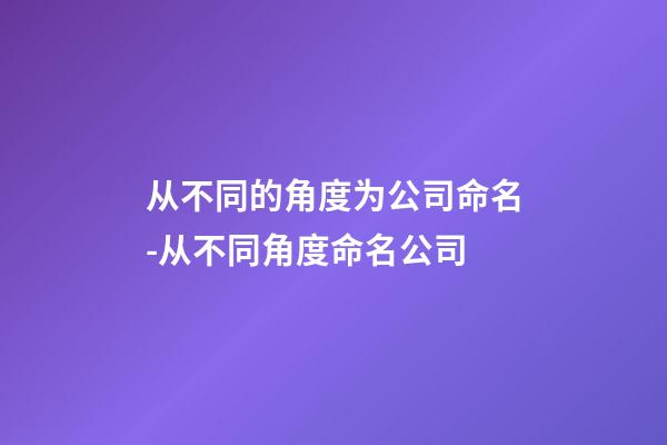 从不同的角度为公司命名-从不同角度命名公司-第1张-公司起名-玄机派
