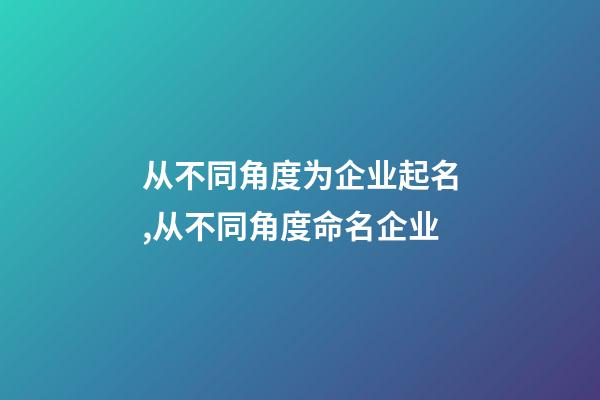 从不同角度为企业起名,从不同角度命名企业-第1张-公司起名-玄机派