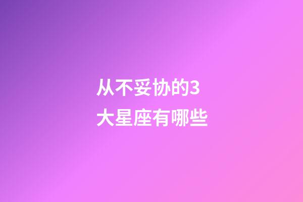 从不妥协的3大星座有哪些-第1张-星座运势-玄机派