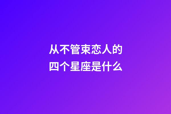 从不管束恋人的四个星座是什么-第1张-星座运势-玄机派
