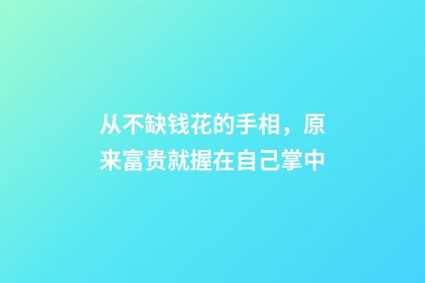 从不缺钱花的手相，原来富贵就握在自己掌中