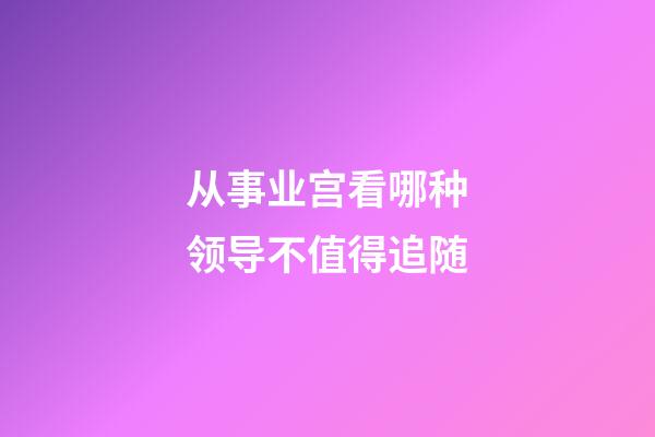 从事业宫看哪种领导不值得追随