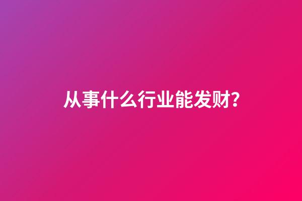 从事什么行业能发财？