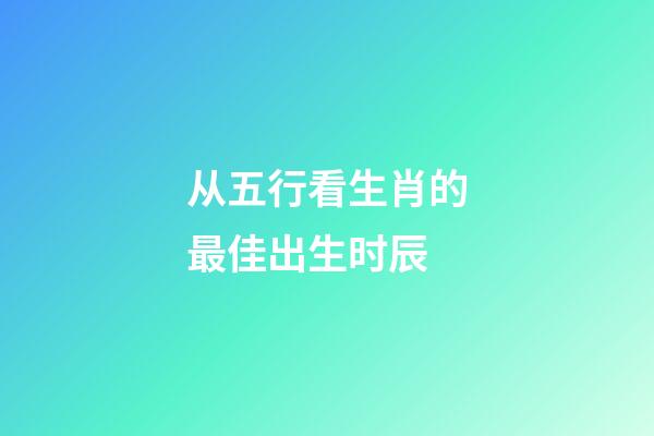 从五行看生肖的最佳出生时辰