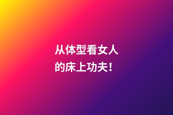 从体型看女人的床上功夫！