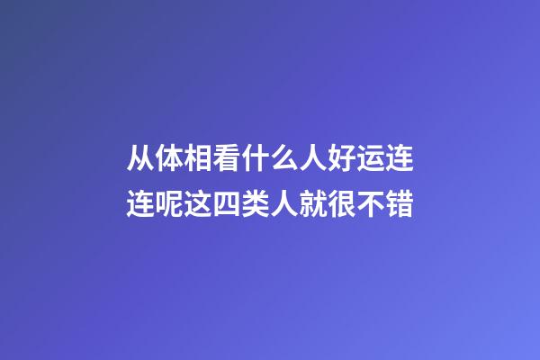 从体相看什么人好运连连呢?这四类人就很不错