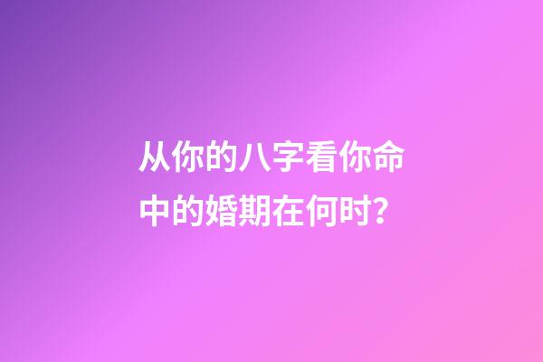 从你的八字看你命中的婚期在何时？