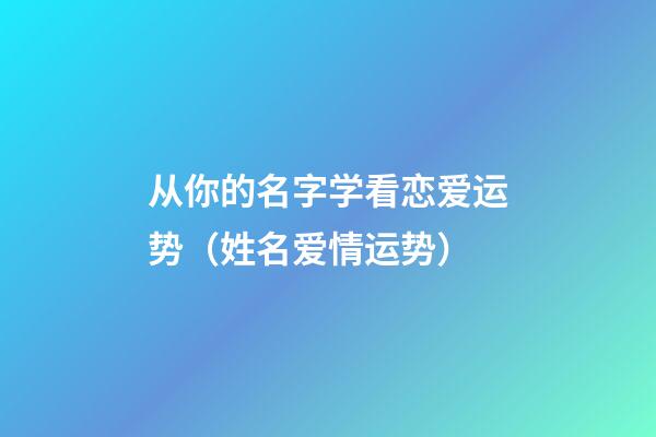 从你的名字学看恋爱运势（姓名爱情运势）