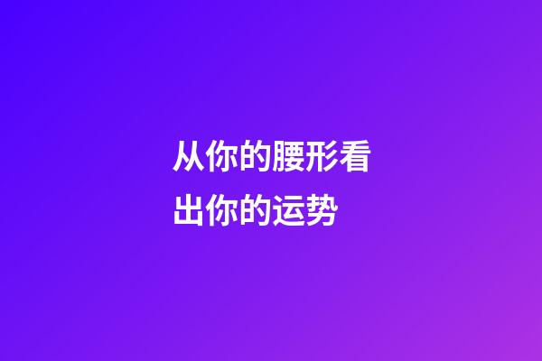 从你的腰形看出你的运势