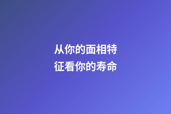 从你的面相特征看你的寿命