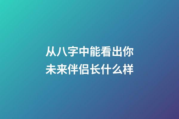 从八字中能看出你未来伴侣长什么样