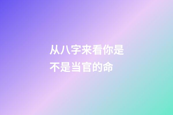 从八字来看你是不是当官的命