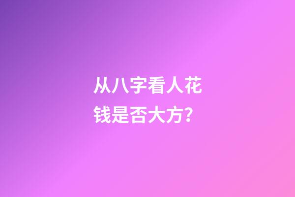 从八字看人花钱是否大方？