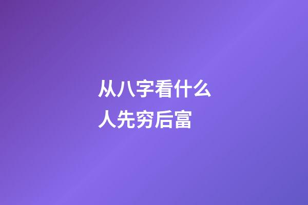 从八字看什么人先穷后富