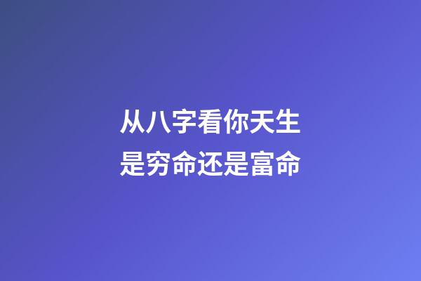从八字看你天生是穷命还是富命
