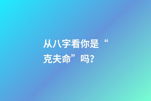 从八字看你是“克夫命”吗？