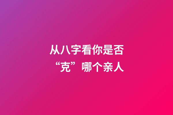 从八字看你是否“克”哪个亲人