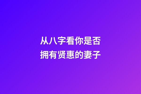 从八字看你是否拥有贤惠的妻子