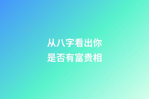 从八字看出你是否有富贵相